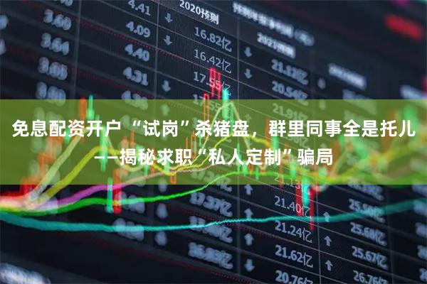 免息配资开户 “试岗”杀猪盘，群里同事全是托儿——揭秘求职“私人定制”骗局