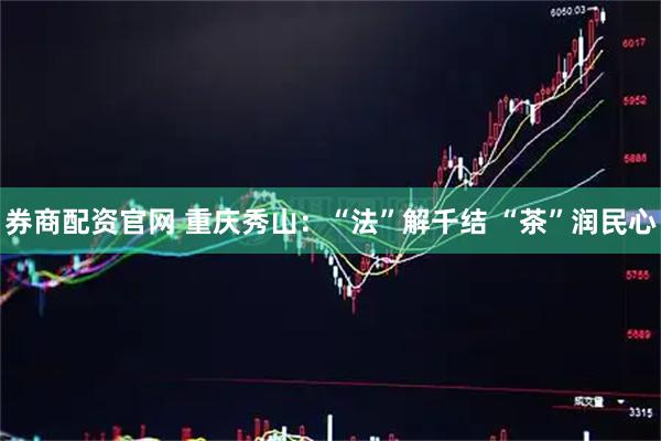 券商配资官网 重庆秀山：“法”解千结 “茶”润民心