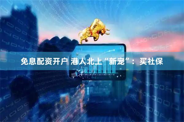 免息配资开户 港人北上“新宠”：买社保