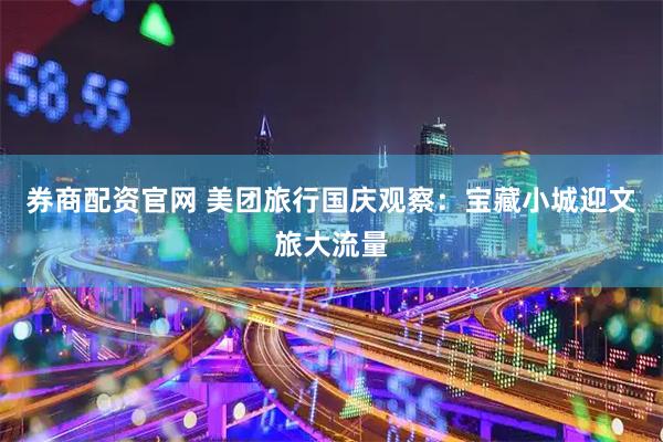 券商配资官网 美团旅行国庆观察：宝藏小城迎文旅大流量