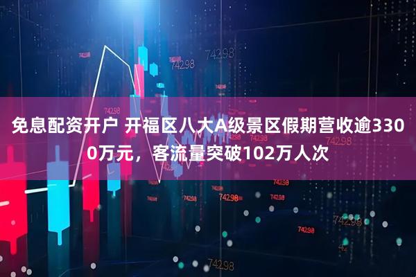 免息配资开户 开福区八大A级景区假期营收逾3300万元，客流量突破102万人次