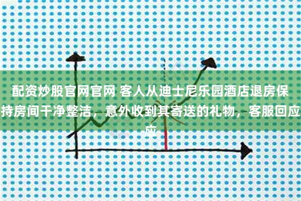 配资炒股官网官网 客人从迪士尼乐园酒店退房保持房间干净整洁，意外收到其寄送的礼物，客服回应