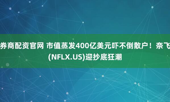 券商配资官网 市值蒸发400亿美元吓不倒散户！奈飞(NFLX.US)迎抄底狂潮