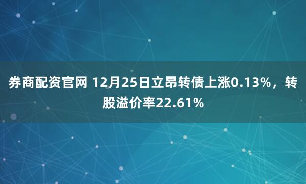 券商配资官网 12月25日立昂转债上涨0.13%,转股溢价率22.61%