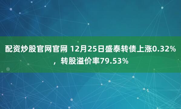 配资炒股官网官网 12月25日盛泰转债上涨0.32%，转股溢价率79.53%