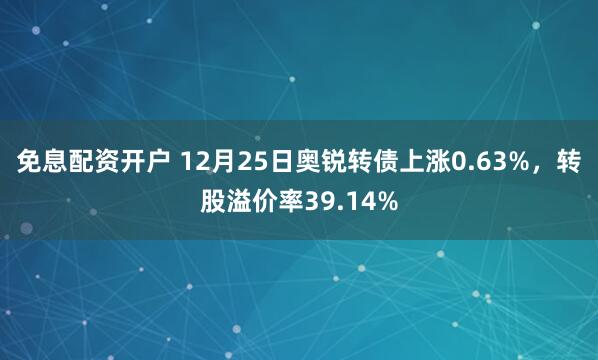 免息配资开户 12月25日奥锐转债上涨0.63%,转股溢价率39.14%
