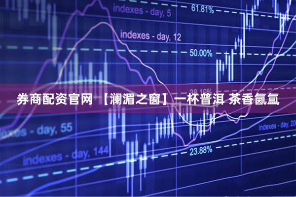 券商配资官网 【澜湄之窗】一杯普洱 茶香氤氲