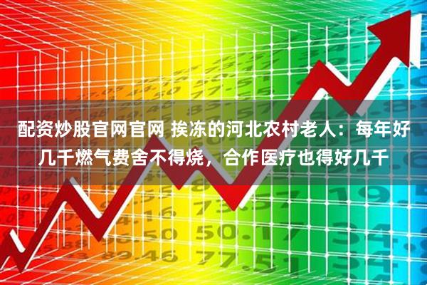 配资炒股官网官网 挨冻的河北农村老人：每年好几千燃气费舍不得烧，合作医疗也得好几千