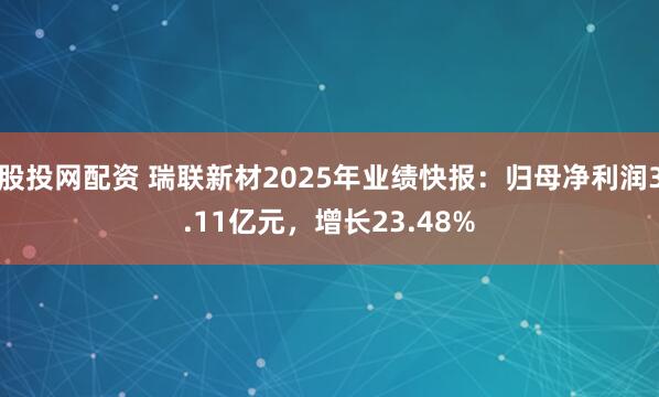 股投网配资 瑞联新材2025年业绩快报:归母净利润3.11亿元,增长23.48%