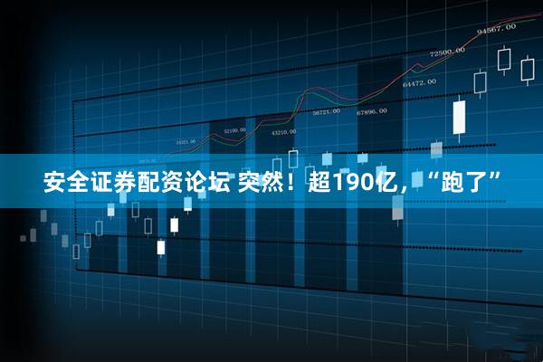 安全证券配资论坛 突然！超190亿，“跑了”
