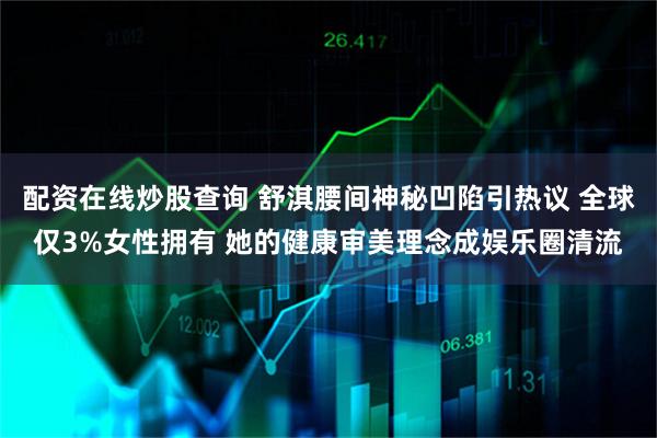配资在线炒股查询 舒淇腰间神秘凹陷引热议 全球仅3%女性拥有 她的健康审美理念成娱乐圈清流