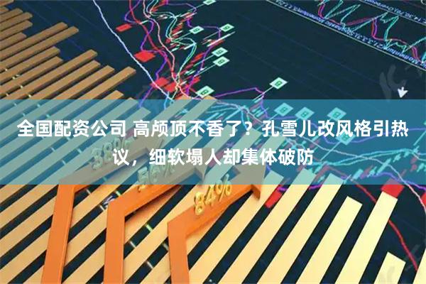 全国配资公司 高颅顶不香了？孔雪儿改风格引热议，细软塌人却集体破防