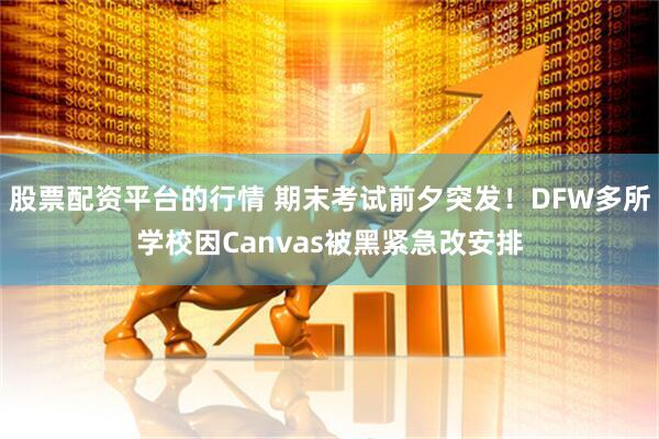 股票配资平台的行情 期末考试前夕突发！DFW多所学校因Canvas被黑紧急改安排