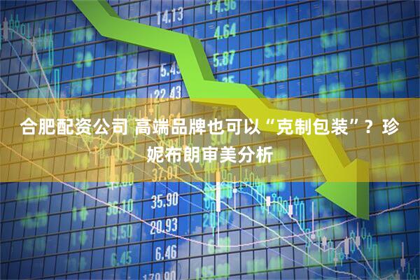 合肥配资公司 高端品牌也可以“克制包装”？珍妮布朗审美分析