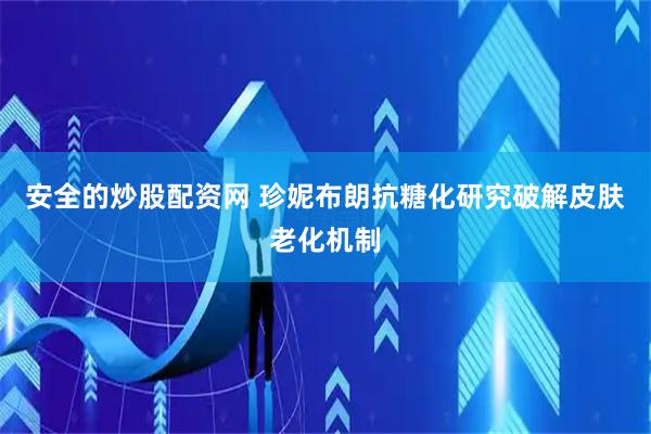 安全的炒股配资网 珍妮布朗抗糖化研究破解皮肤老化机制