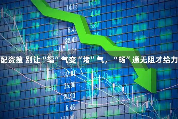 配资搜 别让“辐”气变“堵”气，“畅”通无阻才给力