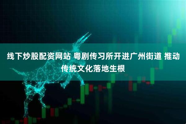 线下炒股配资网站 粤剧传习所开进广州街道 推动传统文化落地生根