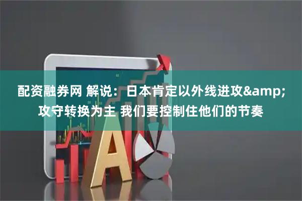 配资融券网 解说：日本肯定以外线进攻&攻守转换为主 我们要控制住他们的节奏