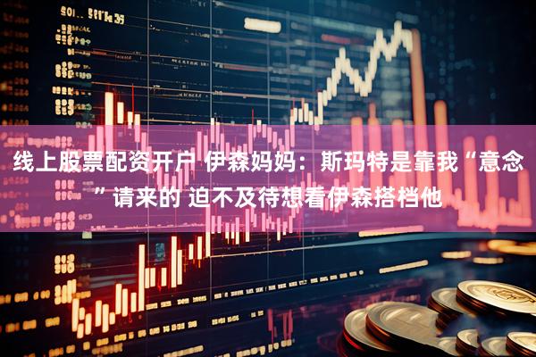 线上股票配资开户 伊森妈妈：斯玛特是靠我“意念”请来的 迫不及待想看伊森搭档他
