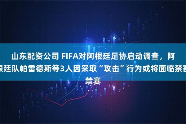 山东配资公司 FIFA对阿根廷足协启动调查，阿根廷队帕雷德斯等3人因采取“攻击”行为或将面临禁赛
