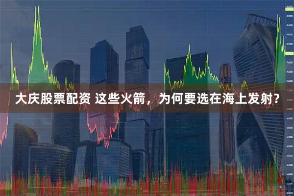 大庆股票配资 这些火箭，为何要选在海上发射？