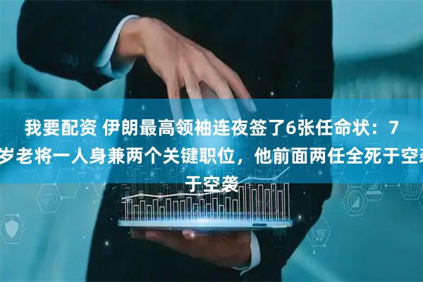 我要配资 伊朗最高领袖连夜签了6张任命状:71岁老将一人身兼两个关键职位,他前面两任全死于空袭