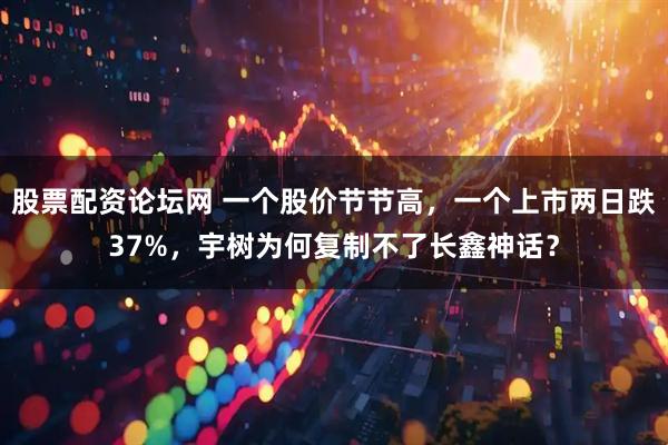 股票配资论坛网 一个股价节节高，一个上市两日跌37%，宇树为何复制不了长鑫神话？