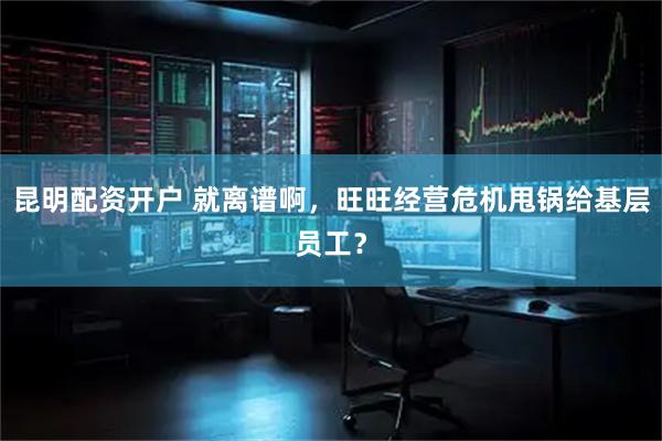 昆明配资开户 就离谱啊，旺旺经营危机甩锅给基层员工？