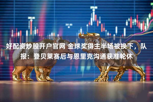 好配资炒股开户官网 金球奖得主半场被换下，队报：登贝莱赛后与恩里克沟通获准轮休