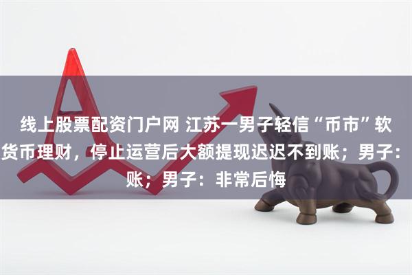 线上股票配资门户网 江苏一男子轻信“币市”软件买加密货币理财,停止运营后大额提现迟迟不到账;男子:非常后悔