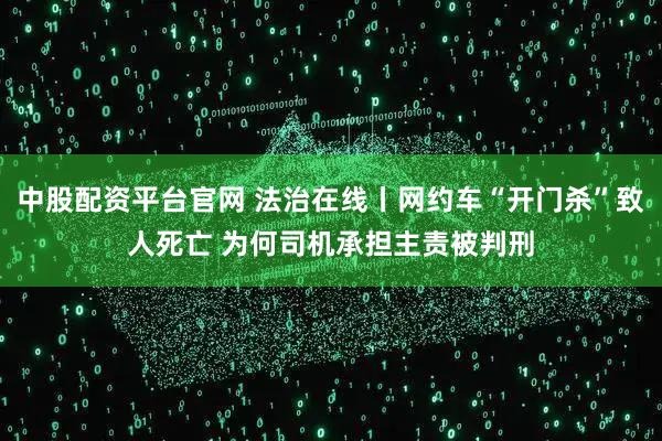 中股配资平台官网 法治在线丨网约车“开门杀”致人死亡 为何司机承担主责被判刑