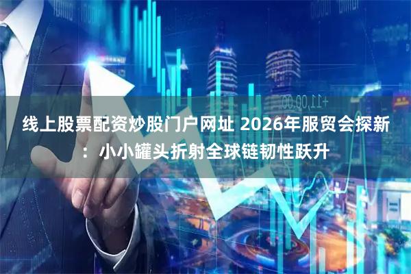 线上股票配资炒股门户网址 2026年服贸会探新:小小罐头折射全球链韧性跃升
