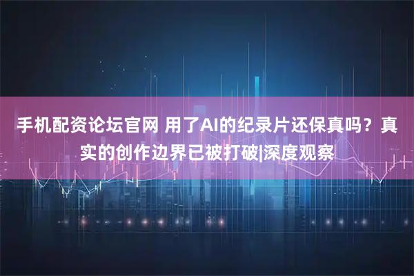 手机配资论坛官网 用了AI的纪录片还保真吗？真实的创作边界已被打破|深度观察