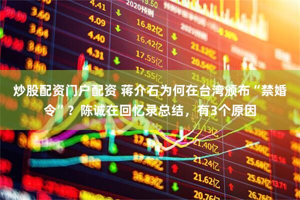 炒股配资门户配资 蒋介石为何在台湾颁布“禁婚令”？陈诚在回忆录总结，有3个原因