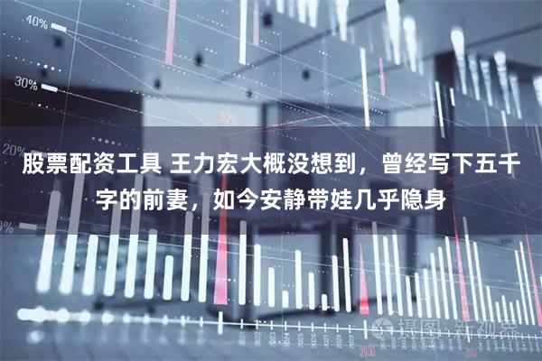 股票配资工具 王力宏大概没想到，曾经写下五千字的前妻，如今安静带娃几乎隐身