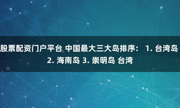 股票配资门户平台 中国最大三大岛排序： 1. 台湾岛 2. 海南岛 3. 崇明岛 台湾