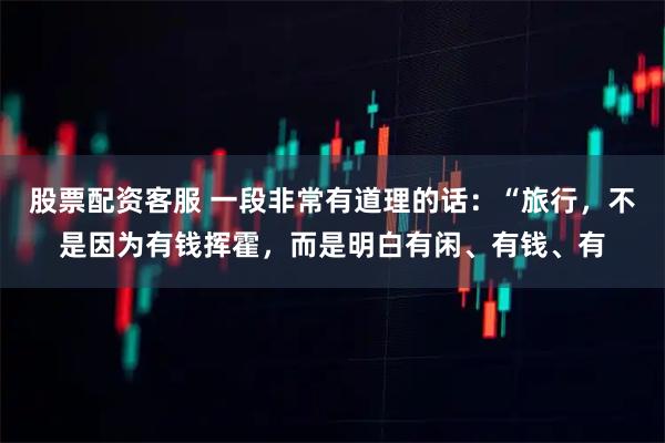 股票配资客服 一段非常有道理的话：“旅行，不是因为有钱挥霍，而是明白有闲、有钱、有