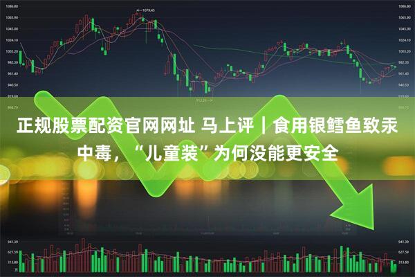 正规股票配资官网网址 马上评｜食用银鳕鱼致汞中毒，“儿童装”为何没能更安全